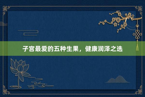 子宫最爱的五种生果，健康润泽之选