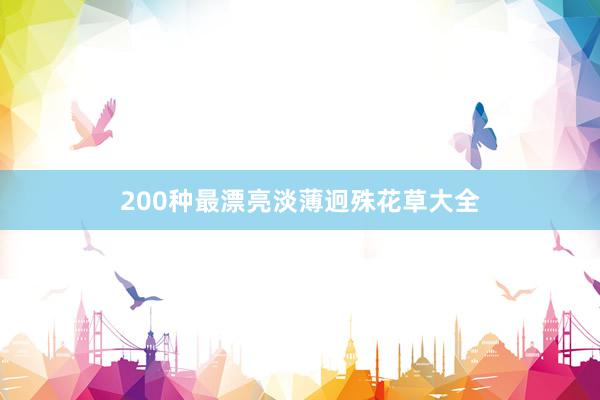 200种最漂亮淡薄迥殊花草大全