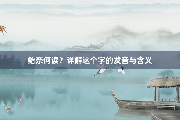 鲐奈何读？详解这个字的发音与含义