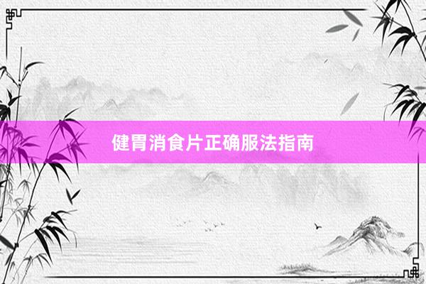 健胃消食片正确服法指南