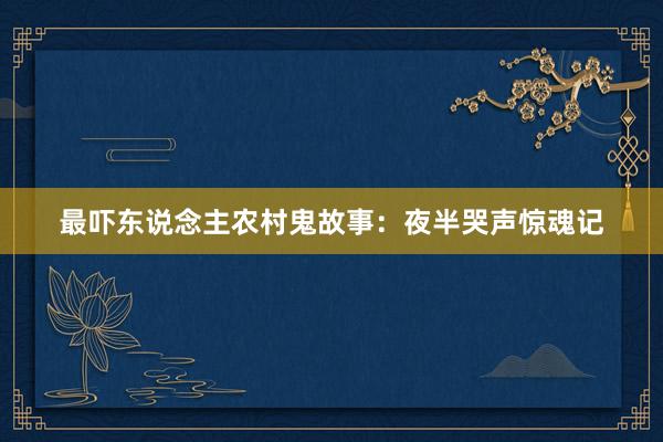 最吓东说念主农村鬼故事：夜半哭声惊魂记